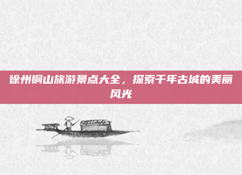 徐州铜山旅游景点大全，探索千年古城的美丽风光