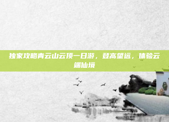 独家攻略青云山云顶一日游,登高望远,体验云端仙境