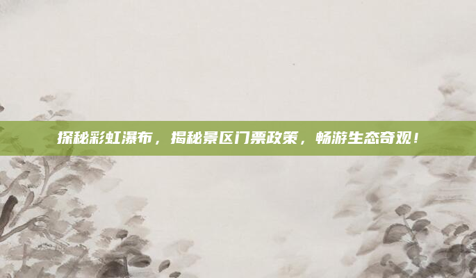 探秘彩虹瀑布，揭秘景区门票政策，畅游生态奇观！