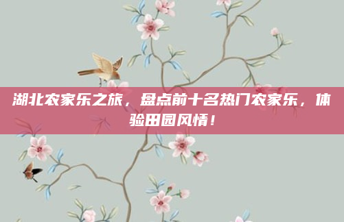 湖北农家乐之旅,盘点前十名热门农家乐,体验田园风情!