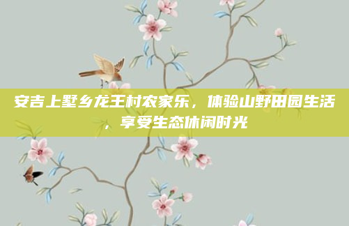 安吉上墅乡龙王村农家乐,体验山野田园生活,享受生态休闲时光