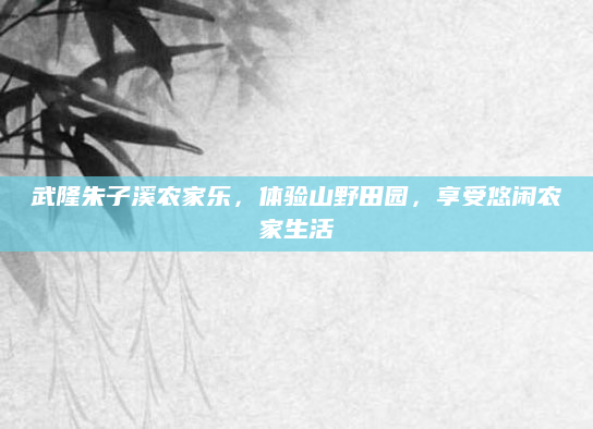 武隆朱子溪农家乐,体验山野田园,享受悠闲农家生活