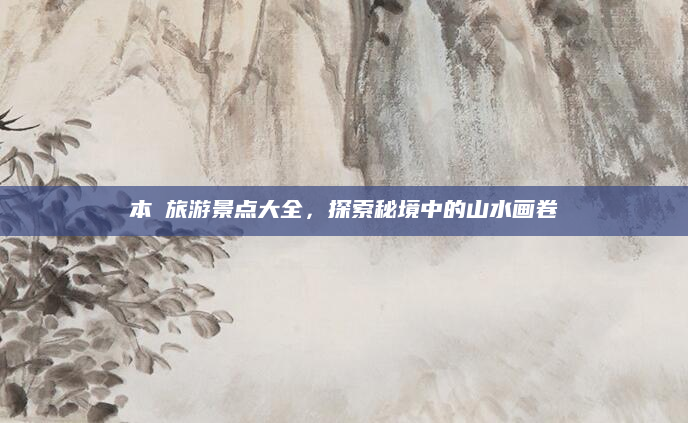 本湲旅游景点大全，探索秘境中的山水画卷
