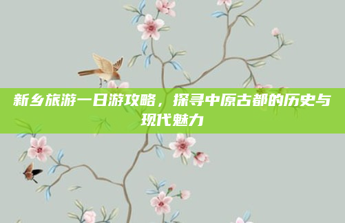 新乡旅游一日游攻略，探寻中原古都的历史与现代魅力