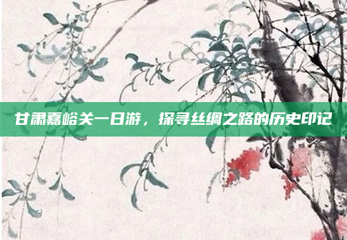 甘肃嘉峪关一日游,探寻丝绸之路的历史印记