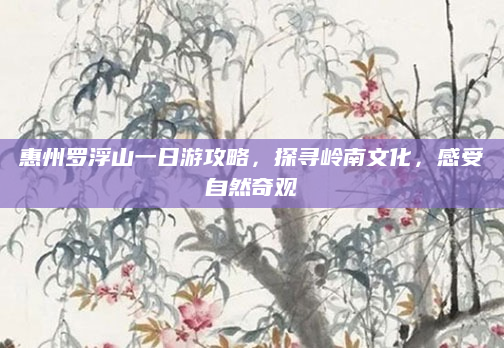 惠州罗浮山一日游攻略，探寻岭南文化，感受自然奇观