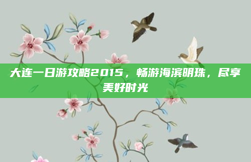 大连一日游攻略2015，畅游海滨明珠，尽享美好时光