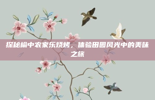 探秘榆中农家乐烧烤，体验田园风光中的美味之旅
