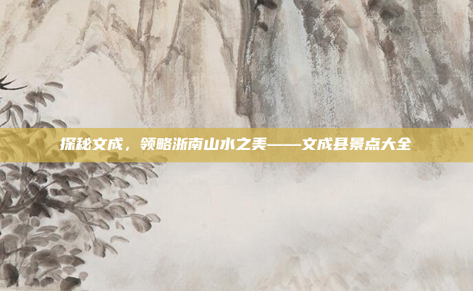 探秘文成,领略浙南山水之美——文成县景点大全