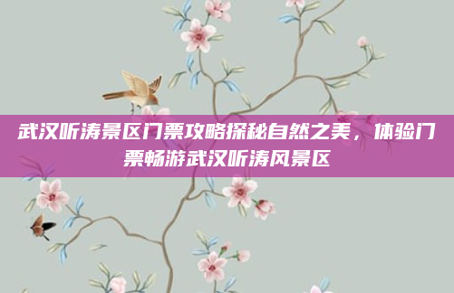 武汉听涛景区门票攻略探秘自然之美,体验门票畅游武汉听涛风景区