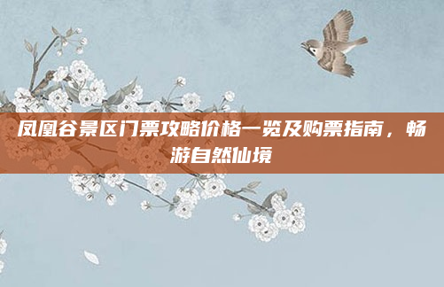 凤凰谷景区门票攻略价格一览及购票指南，畅游自然仙境