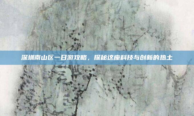 深圳南山区一日游攻略，探秘这座科技与创新的热土