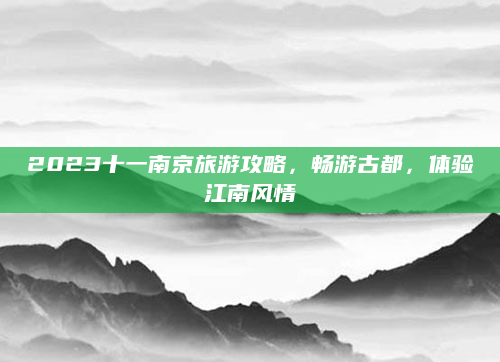2023十一南京旅游攻略,畅游古都,体验江南风情