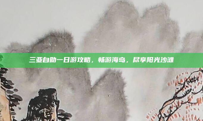 三亚自助一日游攻略,畅游海岛,尽享阳光沙滩