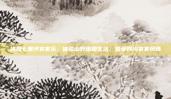 洪雅七里坪农家乐，体验山野田园生活，感受四川农家风情