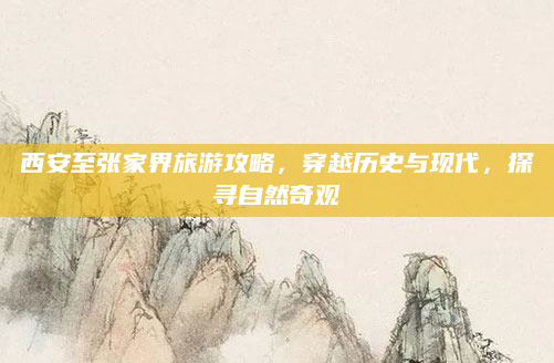 西安至张家界旅游攻略，穿越历史与现代，探寻自然奇观