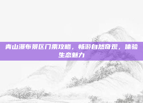 青山瀑布景区门票攻略,畅游自然奇观,体验生态魅力