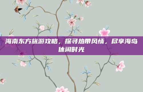 海南东方旅游攻略，探寻热带风情，尽享海岛休闲时光