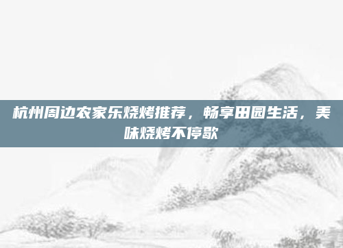 杭州周边农家乐烧烤推荐,畅享田园生活,美味烧烤不停歇