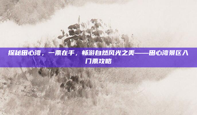 探秘田心湾,一票在手,畅游自然风光之美——田心湾景区入门票攻略