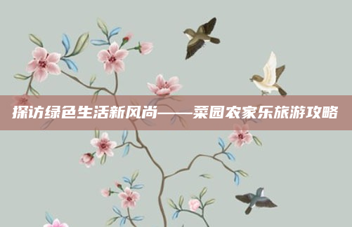 探访绿色生活新风尚——菜园农家乐旅游攻略