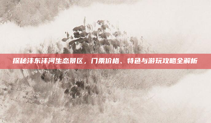 探秘沣东沣河生态景区，门票价格、特色与游玩攻略全解析
