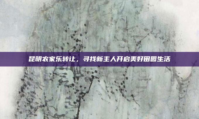 昆明农家乐转让，寻找新主人开启美好田园生活