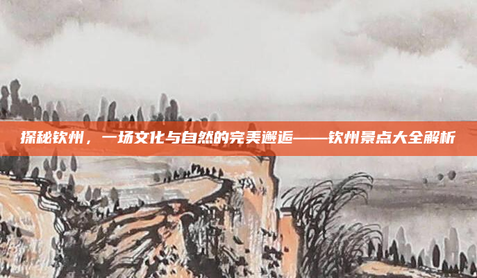 探秘钦州,一场文化与自然的完美邂逅——钦州景点大全解析