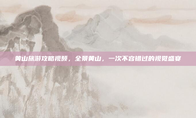 黄山旅游攻略视频，全景黄山，一次不容错过的视觉盛宴