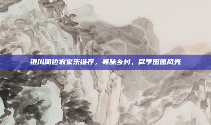 银川周边农家乐推荐,寻味乡村,尽享田园风光