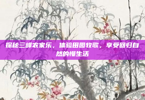 探秘三峰农家乐，体验田园牧歌，享受回归自然的慢生活