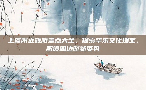 上虞附近旅游景点大全,探索华东文化瑰宝,解锁周边游新姿势