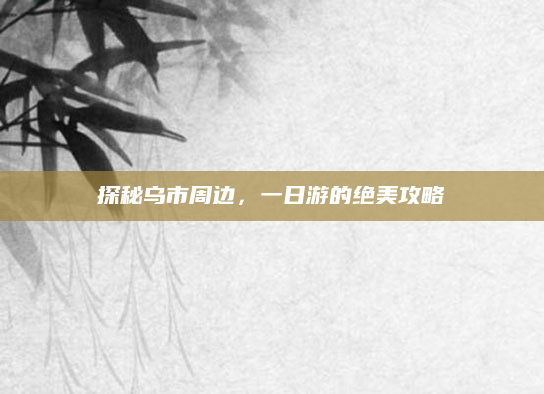 探秘乌市周边，一日游的绝美攻略