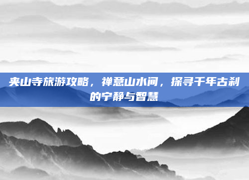 夹山寺旅游攻略，禅意山水间，探寻千年古刹的宁静与智慧
