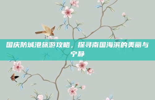 国庆防城港旅游攻略,探寻南国海滨的美丽与宁静