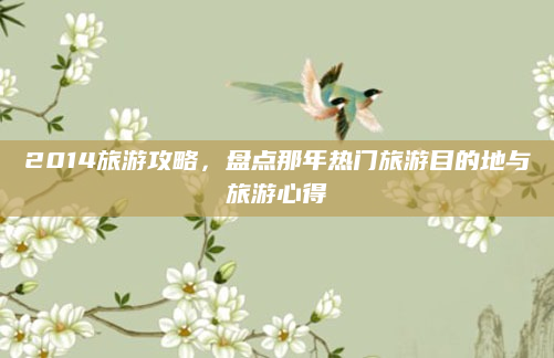 2014旅游攻略，盘点那年热门旅游目的地与旅游心得