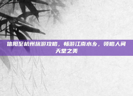 信阳至杭州旅游攻略，畅游江南水乡，领略人间天堂之美