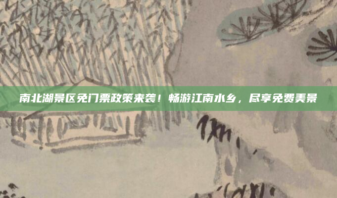 南北湖景区免门票政策来袭！畅游江南水乡，尽享免费美景