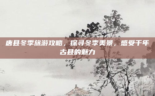 唐县冬季旅游攻略，探寻冬季美景，感受千年古县的魅力