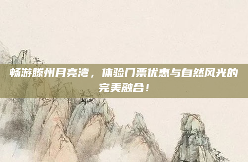 畅游滕州月亮湾，体验门票优惠与自然风光的完美融合！
