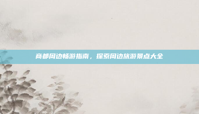 商都周边畅游指南，探索周边旅游景点大全