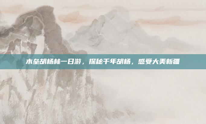 木垒胡杨林一日游,探秘千年胡杨,感受大美新疆