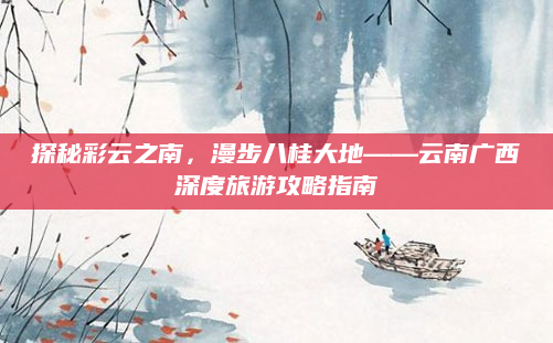 探秘彩云之南,漫步八桂大地——云南广西深度旅游攻略指南