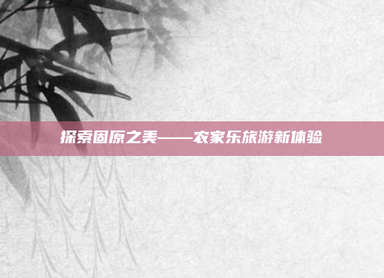 探索固原之美——农家乐旅游新体验