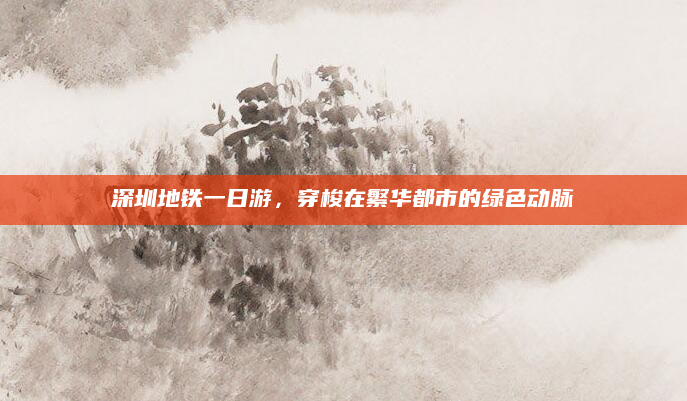 深圳地铁一日游，穿梭在繁华都市的绿色动脉