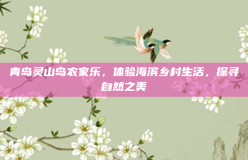 青岛灵山岛农家乐，体验海滨乡村生活，探寻自然之美