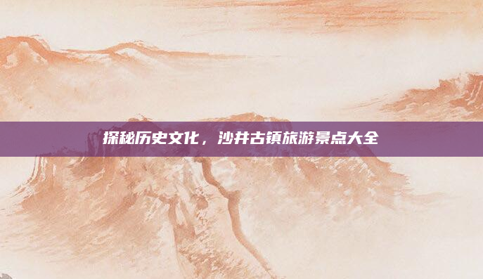 探秘历史文化,沙井古镇旅游景点大全
