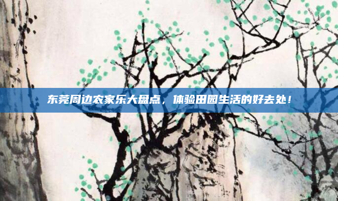 东莞周边农家乐大盘点，体验田园生活的好去处！