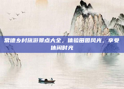 常德乡村旅游景点大全，体验田园风光，享受休闲时光