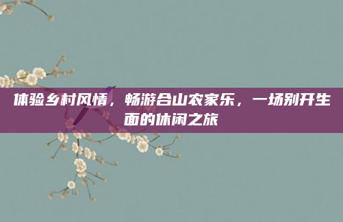 体验乡村风情,畅游合山农家乐,一场别开生面的休闲之旅